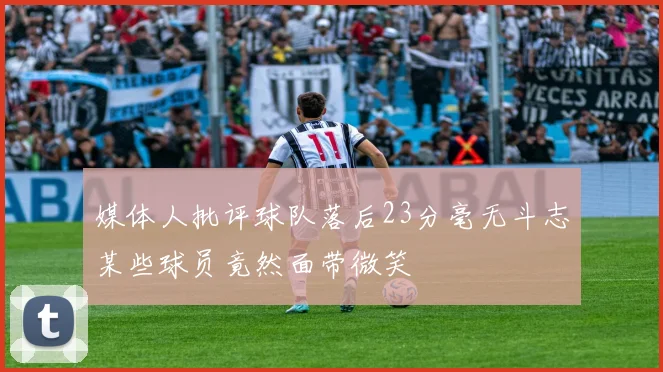 媒体人批评球队落后23分毫无斗志某些球员竟然面带微笑