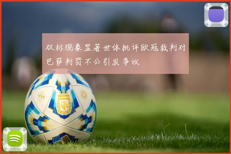 双标现象显著世体批评欧冠裁判对巴萨判罚不公引发争议
