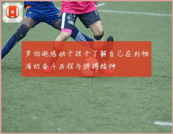 罗伯逊感动于孩子了解自己在利物浦的奋斗历程与拼搏精神