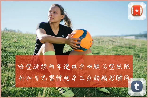 哈登连续两年遭绝杀回顾戈登极限补扣与巴雷特绝杀三分的精彩瞬间